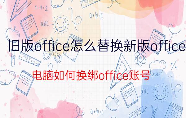 旧版office怎么替换新版office 电脑如何换绑office账号？